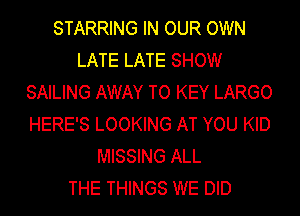 STARRING IN OUR OWN
LATE LATE SHOW
SAILING AWAY TO KEY LARGO
HERE'S LOOKING AT YOU KID
MISSING ALL
THE THINGS WE DID