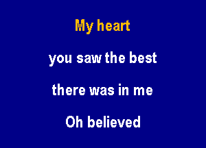 My heart

you saw the best

there was in me

Oh believed
