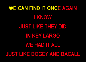 WE CAN FIND IT ONCE AGAIN
I KNOW
JUST LIKE THEY DID
IN KEY LARGO
WE HAD IT ALL
JUST LIKE BOGEY AND BACALL