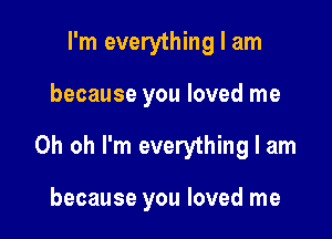 I'm everything I am

because you loved me

Oh oh I'm everything I am

because you loved me
