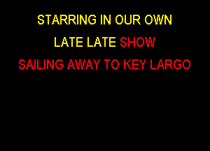 STARRING IN OUR OWN
LATE LATE SHOW
SAILING AWAY TO KEY LARGO