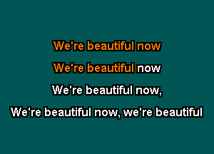 We're beautiful now

We're beautiful now

We're beautiful now,

We're beautiful now, we're beautiful