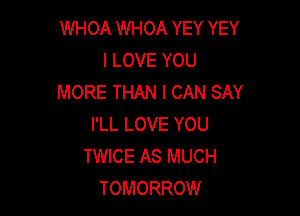 WHOA WHOA YEY YEY
I LOVE YOU
MORE THAN I CAN SAY

I'LL LOVE YOU
TWICE AS MUCH
TOMORROW