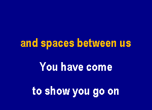 and spaces between us

You have come

to show you go on