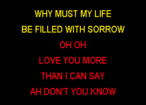 WHY MUST MY LIFE
BE FILLED WITH SORROW
OH OH

LOVE YOU MORE
THAN I CAN SAY
AH DON'T YOU KNOW