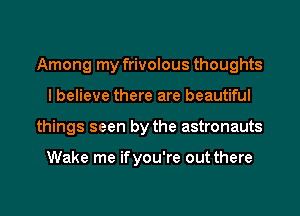 Among my frivolous thoughts
I believe there are beautiful
things seen by the astronauts

Wake me ifyou're out there