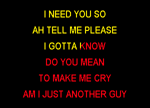 I NEED YOU 80
AH TELL ME PLEASE
I GOTTA KNOW

DO YOU MEAN
TO MAKE ME CRY
AM I JUST ANOTHER GUY