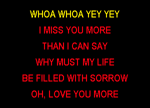 WHOA WHOA YEY YEY
I MISS YOU MORE
THAN I CAN SAY
WHY MUST MY LIFE
BE FILLED WITH SORROW
OH, LOVE YOU MORE