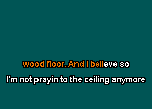 wood floor. And I believe so

I'm not prayin to the ceiling anymore