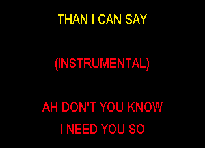 THAN I CAN SAY

(INSTRUMENTAL)

AH DON'T YOU KNOW
I NEED YOU SO