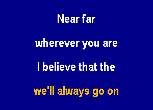 Near far

wherever you are

I believe that the

we'll always go on