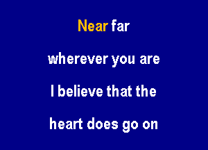 Near far

wherever you are

I believe that the

heart does go on