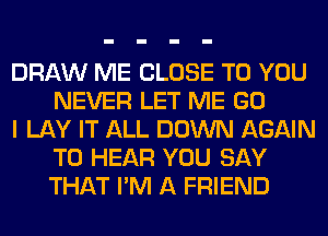 DRAW ME CLOSE TO YOU
NEVER LET ME GO

I LAY IT ALL DOWN AGAIN
TO HEAR YOU SAY
THAT I'M A FRIEND