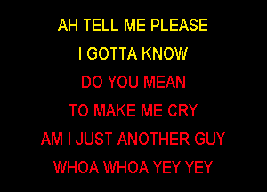 AH TELL ME PLEASE
l GOTTA KNOW
DO YOU MEAN

TO MAKE ME CRY
AM I JUST ANOTHER GUY
WHOA WHOA YEY YEY