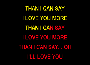 THAN I CAN SAY
I LOVE YOU MORE
THAN I CAN SAY

I LOVE YOU MORE
THAN I CAN SAY... OH
I'LL LOVE YOU