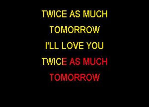 TWICE AS MUCH
TOMORROW
I'LL LOVE YOU

TWICE AS MUCH
TOMORROW