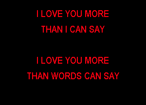 I LOVE YOU MORE
THAN I CAN SAY

I LOVE YOU MORE
THAN WORDS CAN SAY