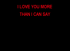 I LOVE YOU MORE
THAN I CAN SAY