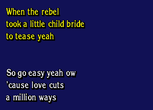 When the rebel
tooka little child bn'de
to tease yeah

So go ea sy yeah ow
'cause love cuts
a million ways