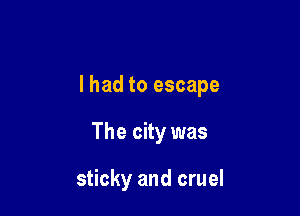 I had to escape

The city was

sticky and cruel