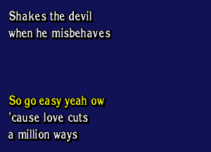 Shakes the devil
when he misbehaves

So go ea sy yeah ow
'cause love cuts
a million ways