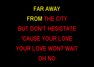 FAR AWAY
FROM THE CITY
BUT DON'T HESISTATE

'CAUSE YOUR LOVE
YOUR LOVE WONT WAIT
OH NO