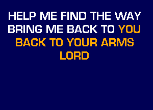 HELP ME FIND THE WAY
BRING ME BACK TO YOU
BACK TO YOUR ARMS
LORD