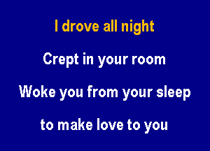 I drove all night

Crept in your room

Woke you from your sleep

to make love to you