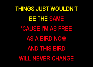 THINGS JUST WOULDN'T
BE THE SAME
'CAUSE I'M AS FREE

AS A BIRD NOW
AND THIS BIRD
WILL NEVER CHANGE