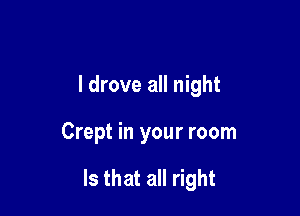I drove all night

Crept in your room

Is that all right