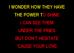 I WONDER HOW THEY HAVE
THE POWER TO SHINE
ICANSEETHEM
UNDER THE PINES
BUT DON'T HESITATE

'CAUSE YOUR LOVE l