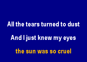 All the tears turned to dust

And ljust knew my eyes

the sun was so cruel