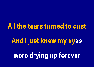 All the tears turned to dust

And ljust knew my eyes

were drying up forever