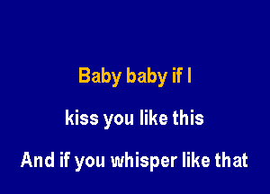 Baby baby if I

kiss you like this

And if you whisper like that