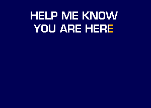 HELP ME KNOW
YOU ARE HERE