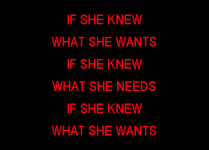 IF SHE KNEW
WHAT SHE WANTS
IF SHE KNEW

WHAT SHE NEEDS
IF SHE KNEW
WHAT SHE WANTS