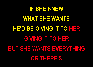 IF SHE KNEW
WHAT SHE WANTS
HE'D BE GIVING IT TO HER
GIVING IT TO HER
BUT SHE WANTS EVERYTHING
OR THERE'S