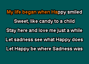 My life began when Happy smiled
Sweet, like candy to a child
Stay here and love me just a while
Let sadness see what Happy does

Let Happy be where Sadness was