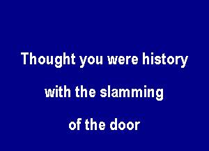 Thought you were history

with the slamming

of the door
