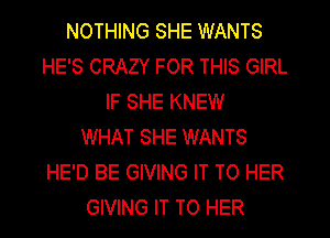 NOTHING SHE WANTS
HE'S CRAZY FOR THIS GIRL
IF SHE KNEW
WHAT SHE WANTS
HE'D BE GIVING IT TO HER
GIVING IT TO HER