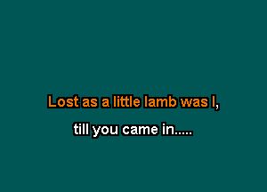Lost as a little lamb was I,

till you came in .....
