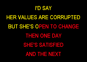 I'D SAY
HER VALUES ARE CORRUPTED
BUT SHE'S OPEN TO CHANGE
THEN ONE DAY
SHE'S SATISFIED
AND THE NEXT