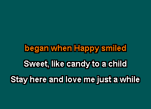 began when Happy smiled

Sweet, like candy to a child

Stay here and love me just a while
