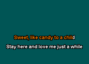 Sweet, like candy to a child

Stay here and love me just a while