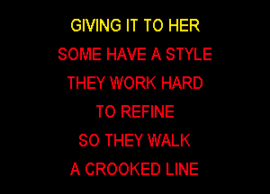GIVING IT TO HER
SOME HAVE A STYLE
THEY WORK HARD

TO REFINE
SO THEY WALK
A CROOKED LINE