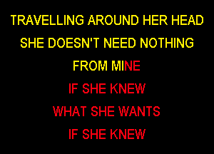 TRAVELLING AROUND HER HEAD
SHE DOESN'T NEED NOTHING
FROM MINE
IF SHE KNEW
WHAT SHE WANTS
IF SHE KNEW