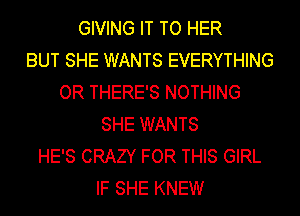 GIVING IT TO HER
BUT SHE WANTS EVERYTHING
OR THERE'S NOTHING
SHE WANTS
HE'S CRAZY FOR THIS GIRL
IF SHE KNEW
