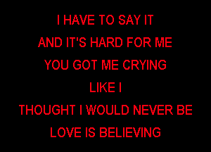 I HAVE TO SAY IT
AND IT'S HARD FOR ME
YOU GOT ME CRYING
LIKE I
THOUGHT I WOULD NEVER BE
LOVE IS BELIEVING