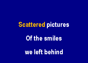 Scattered pictures

Of the smiles

we left behind