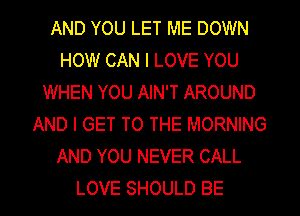 AND YOU LET ME DOWN
HOW CAN I LOVE YOU
WHEN YOU AIN'T AROUND
AND I GET TO THE MORNING
AND YOU NEVER CALL
LOVE SHOULD BE